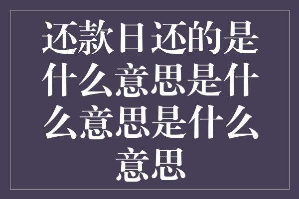 还款日还的是什么意思是什么意思是什么意思