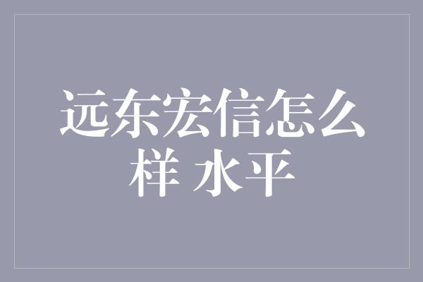 远东宏信怎么样 水平