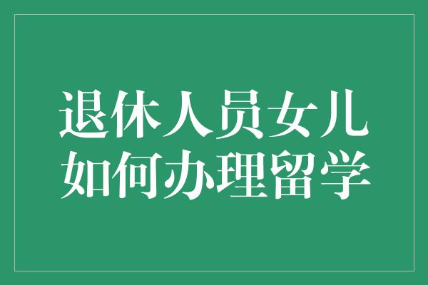 退休人员女儿如何办理留学