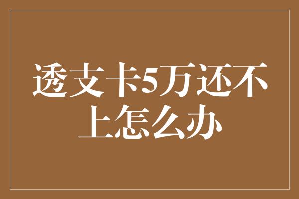 透支卡5万还不上怎么办