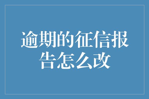 逾期的征信报告怎么改