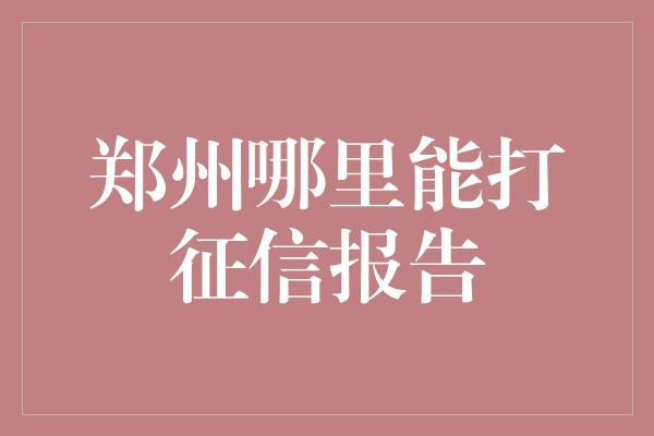 郑州哪里能打征信报告