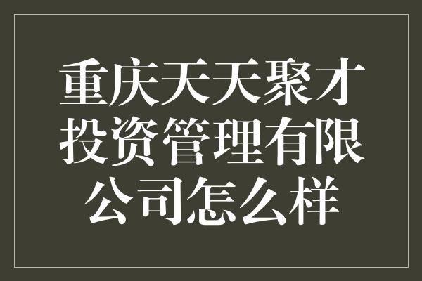 重庆天天聚才投资管理有限公司怎么样