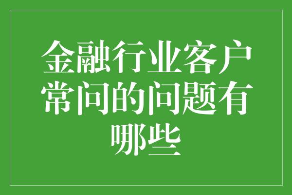 金融行业客户常问的问题有哪些