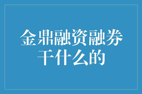 金鼎融资融券干什么的