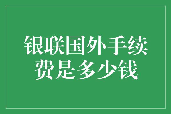 银联国外手续费是多少钱