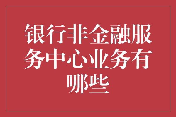 银行非金融服务中心业务有哪些