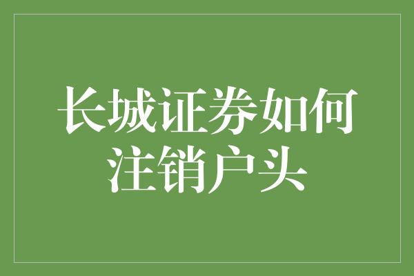 长城证券如何注销户头