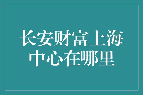 长安财富上海中心在哪里