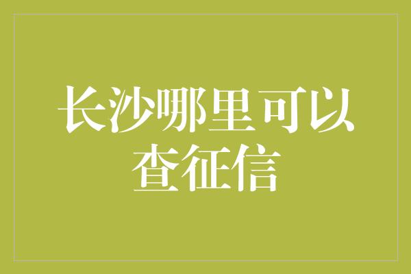 长沙哪里可以查征信