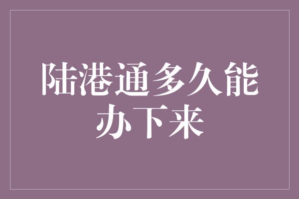 陆港通多久能办下来