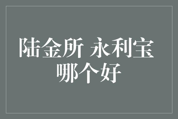 陆金所 永利宝 哪个好