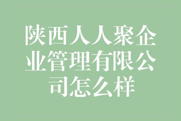 陕西人人聚企业管理有限公司怎么样