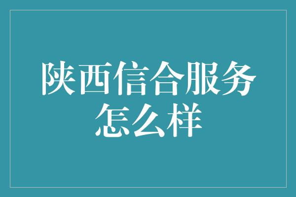 陕西信合服务怎么样