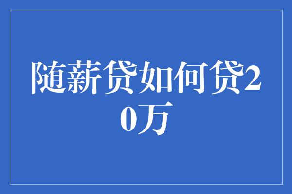 随薪贷如何贷20万