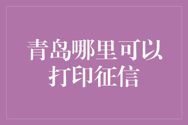 青岛哪里可以打印征信