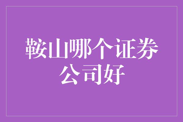 鞍山哪个证券公司好