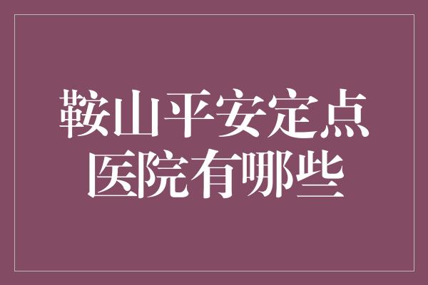 鞍山平安定点医院有哪些