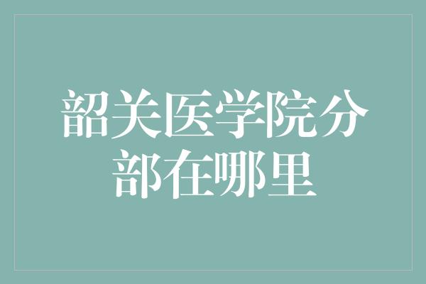 韶关医学院分部在哪里