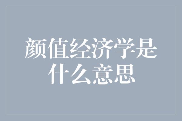 颜值经济学是什么意思