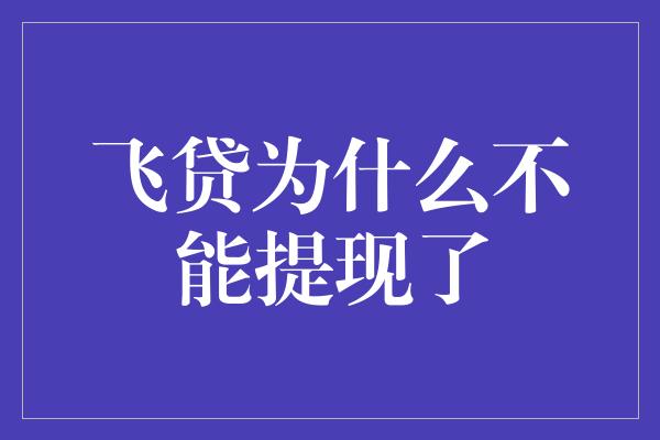 飞贷为什么不能提现了