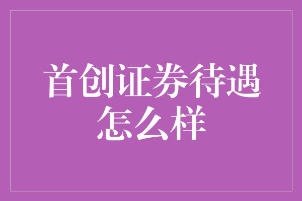 首创证券待遇怎么样