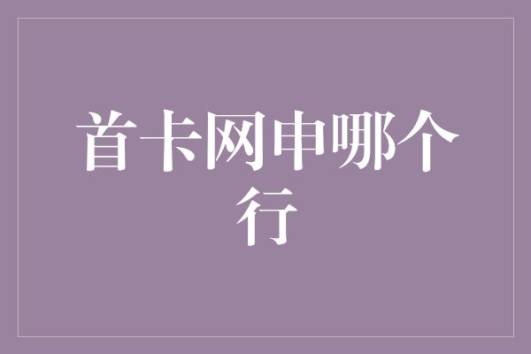 首卡网申哪个行