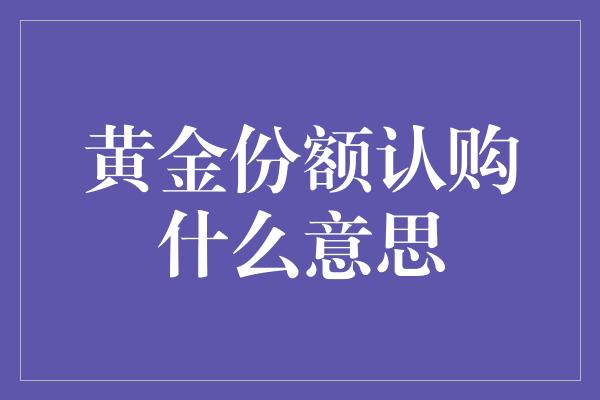 黄金份额认购什么意思