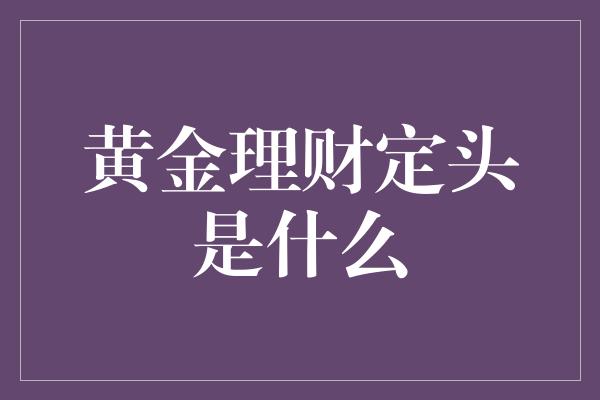 黄金理财定头是什么