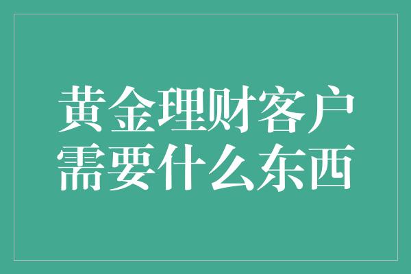 黄金理财客户需要什么东西