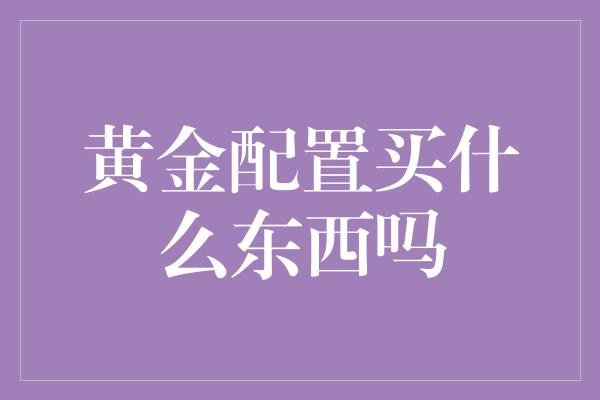 黄金配置买什么东西吗