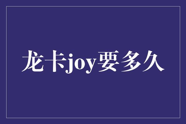 龙卡joy要多久