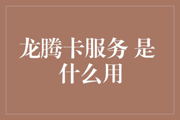 龙腾卡服务 是 什么用