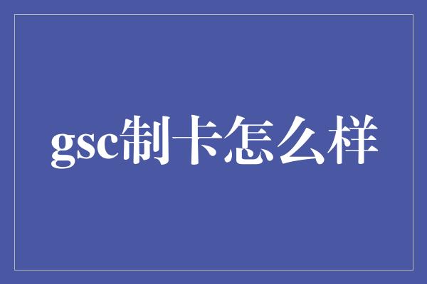 gsc制卡怎么样