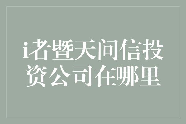 i者暨天间信投资公司在哪里