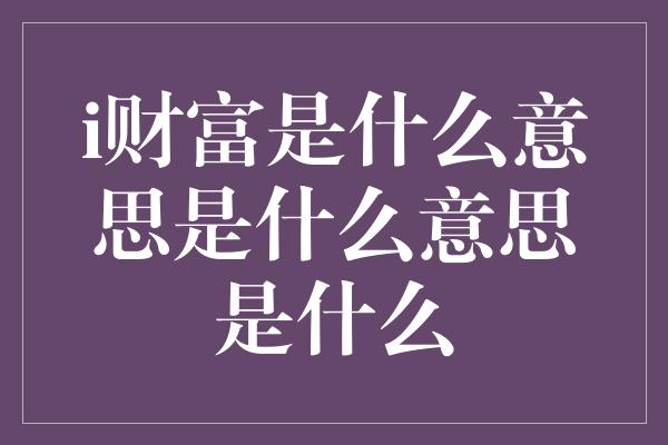 i财富是什么意思是什么意思是什么