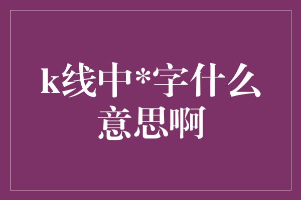 k线中*字什么意思啊