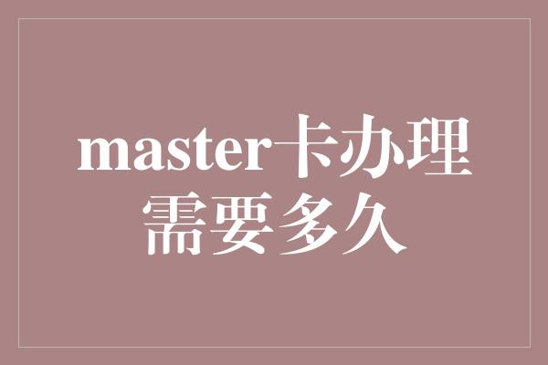 master卡办理需要多久