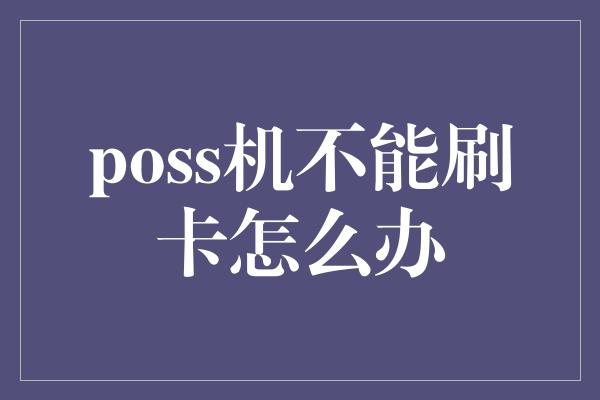 poss机不能刷卡怎么办