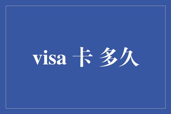 visa 卡 多久