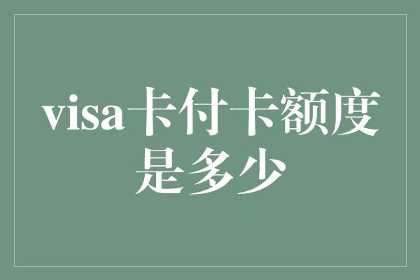 visa卡付卡额度是多少