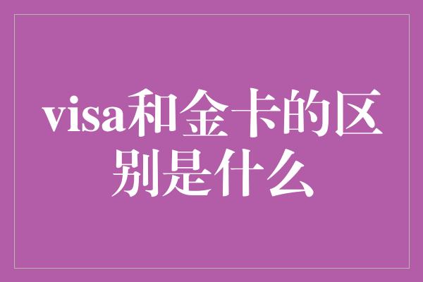 visa和金卡的区别是什么